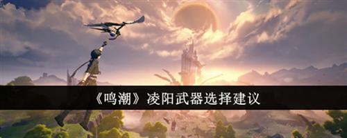 鸣潮凌阳武器选哪个好 鸣潮凌阳武器搭配建议
