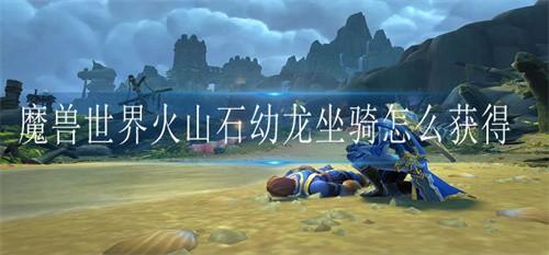 魔兽世界火山石幼龙坐骑怎么获得 魔兽世界火山石幼龙坐骑获得方法介绍
