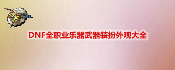 DNF 全职业乐器武器装扮外观一览