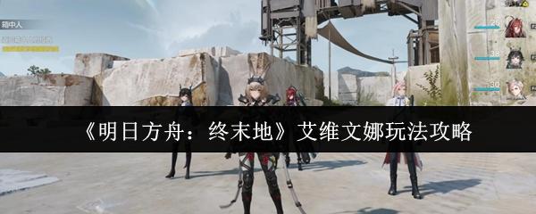 明日方舟：终末地 艾维文娜玩法攻略