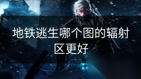 地铁逃生哪个图的辐射区更好