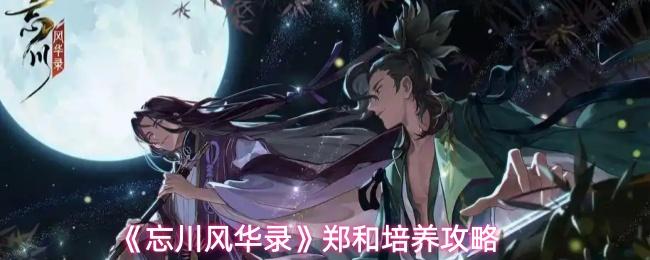 忘川风华录 郑和培养攻略