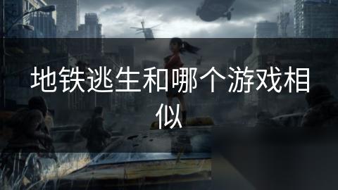 地铁逃生和哪个游戏相似