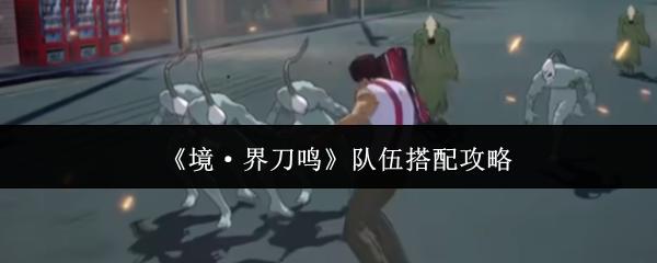 境·界刀鸣 队伍搭配攻略
