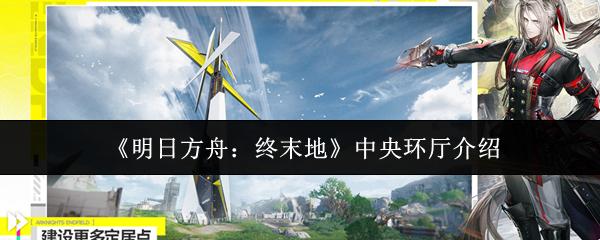 明日方舟：终末地 中央环厅介绍