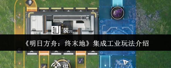 明日方舟：终末地 集成工业玩法介绍