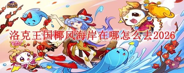 洛克王国椰风海岸在哪怎么去2026