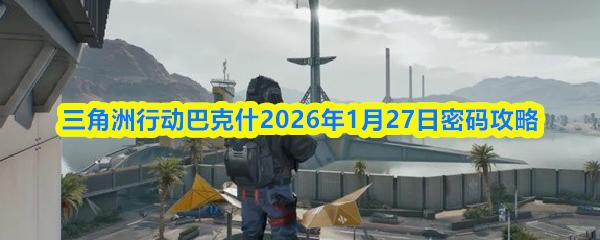 三角洲行动巴克什2026年1月27日密码攻略