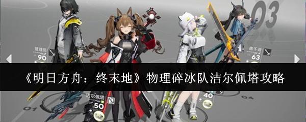 明日方舟：终末地 物理碎冰队洁尔佩塔攻略