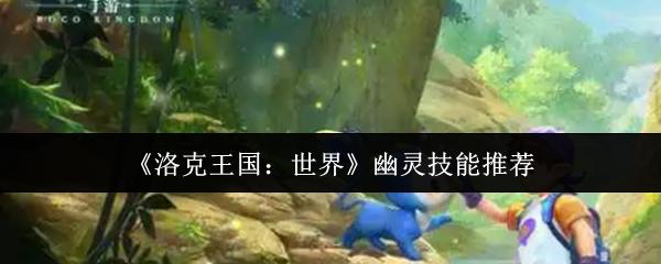 洛克王国：世界 幽灵技能推荐