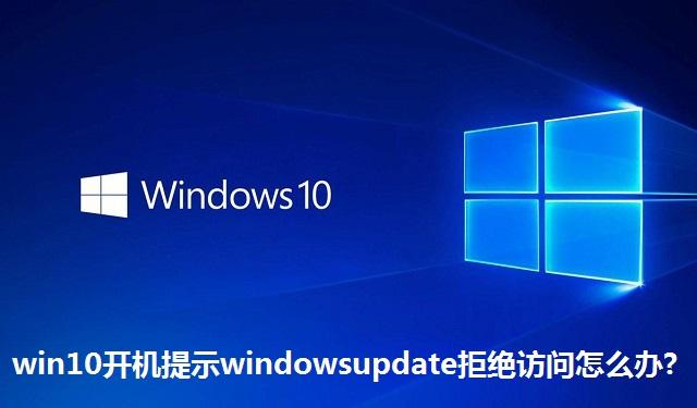 win10开机提示windowsupdate拒绝访问怎么办 win10开机提示windowsupdate拒绝访问的解决方法
