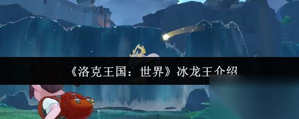 洛克王国世界冰龙王怎么样 洛克王国世界冰龙王介绍介绍