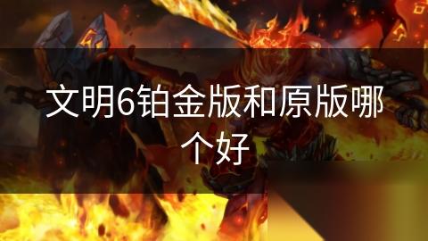 文明6铂金版和原版哪个好