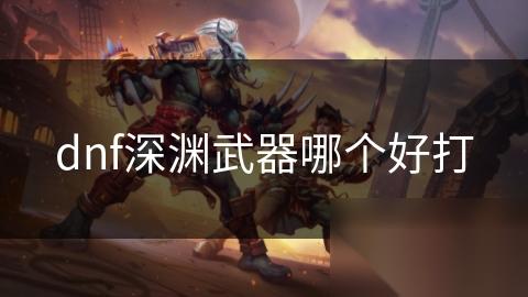 dnf深渊武器哪个好打