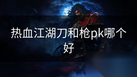 热血江湖刀和枪pk哪个好