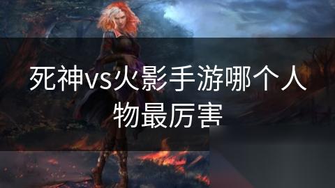 死神vs火影手游哪个人物最厉害