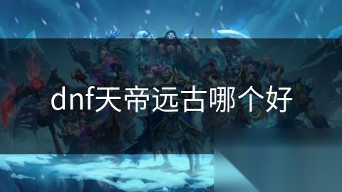 dnf天帝远古哪个好
